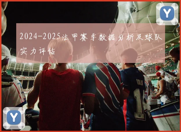 2024-2025法甲赛季数据分析及球队实力评估