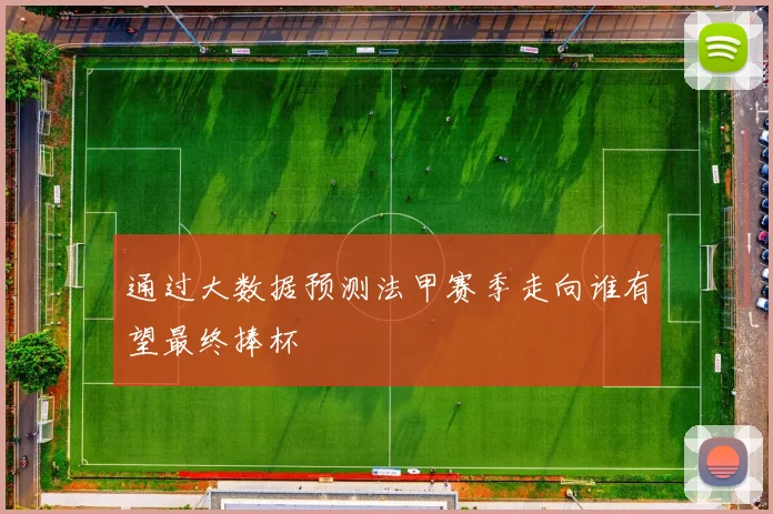通过大数据预测法甲赛季走向谁有望最终捧杯