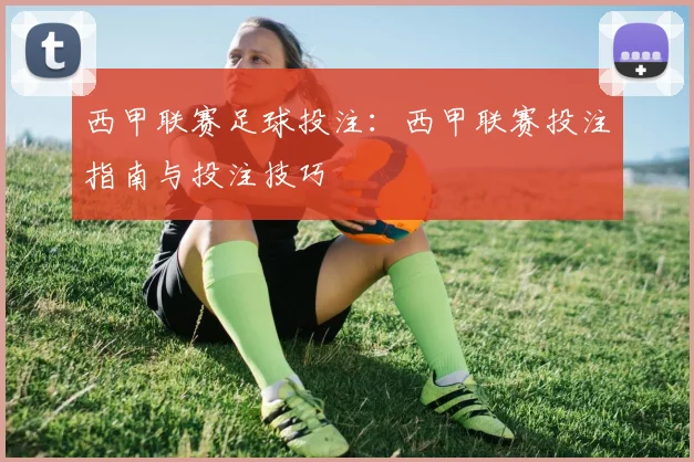 西甲联赛足球投注：西甲联赛投注指南与投注技巧