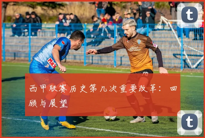 西甲联赛历史第几次重要改革:回顾与展望