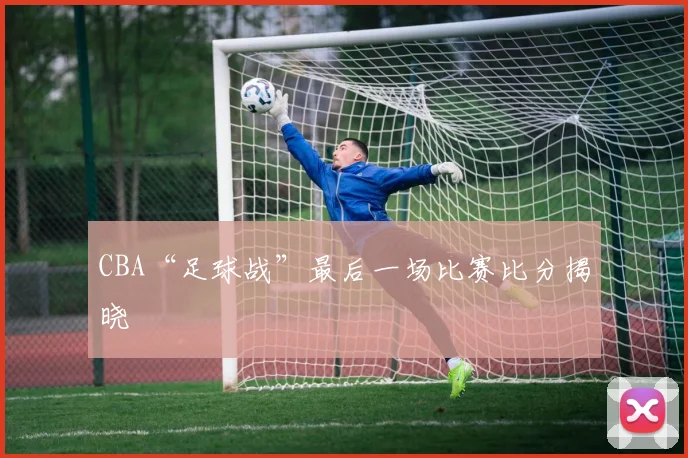 CBA“足球战”最后一场比赛比分揭晓