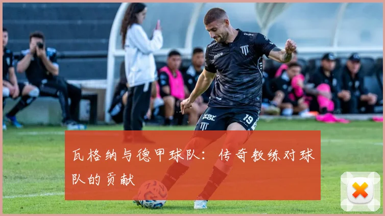 瓦格纳与德甲球队:传奇教练对球队的贡献