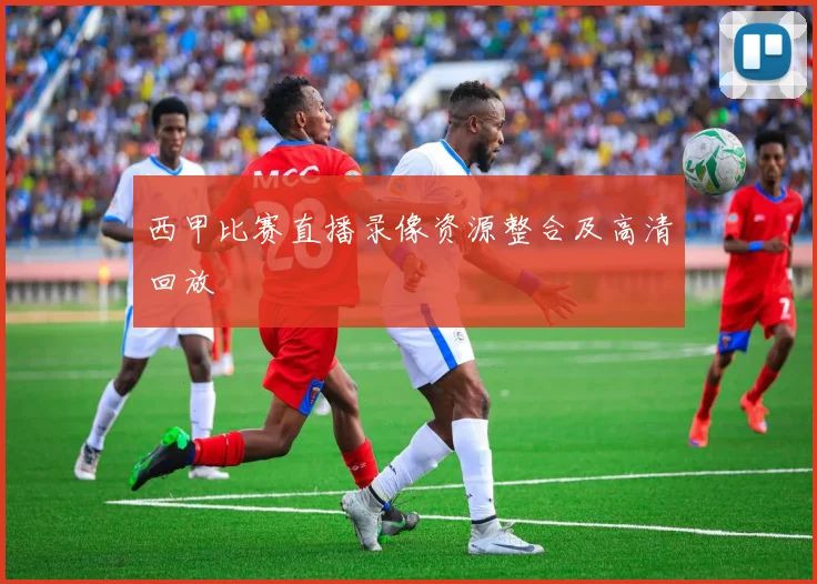西甲比赛直播录像资源整合及高清回放