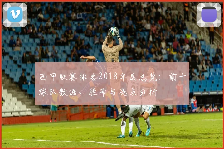 西甲联赛排名2018年度总览:前十球队数据、胜率与亮点分析