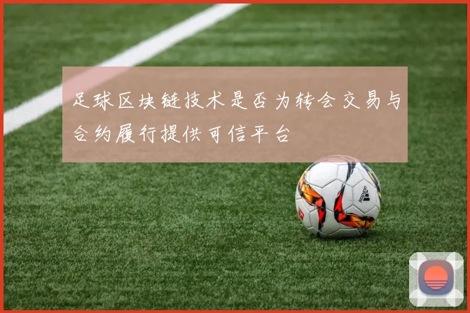足球区块链技术是否为转会交易与合约履行提供可信平台