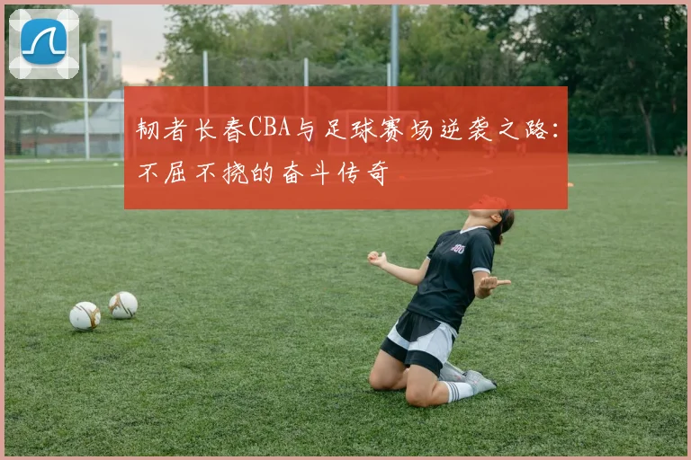 韧者长春CBA与足球赛场逆袭之路：不屈不挠的奋斗传奇